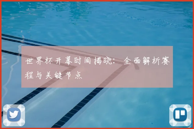 世界杯开幕时间揭晓：全面解析赛程与关键节点