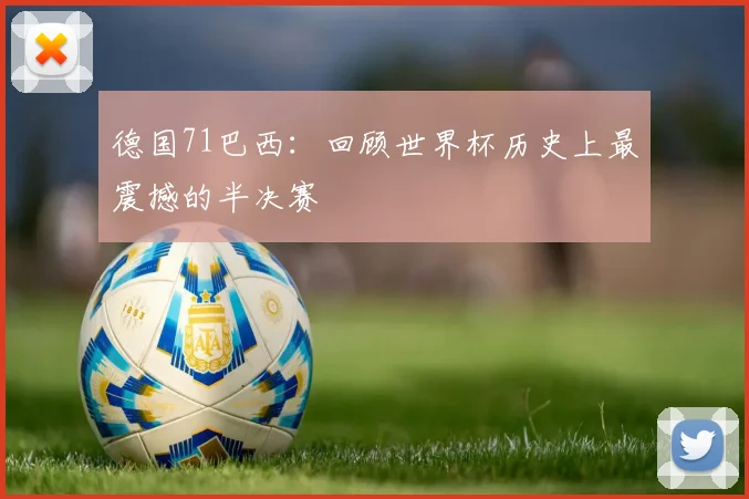 德国71巴西：回顾世界杯历史上最震撼的半决赛