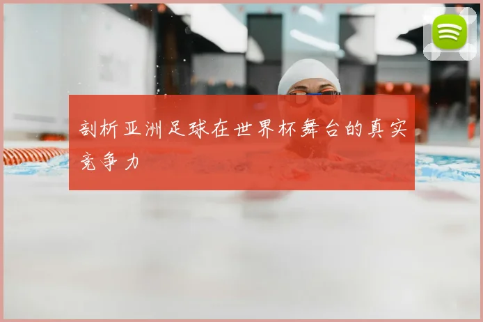 剖析亚洲足球在世界杯舞台的真实竞争力