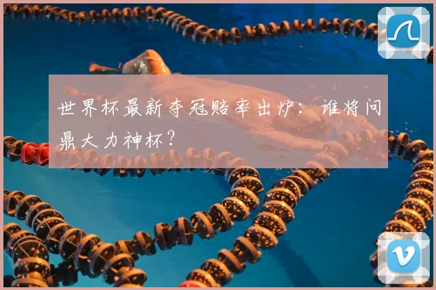 世界杯最新夺冠赔率出炉：谁将问鼎大力神杯？