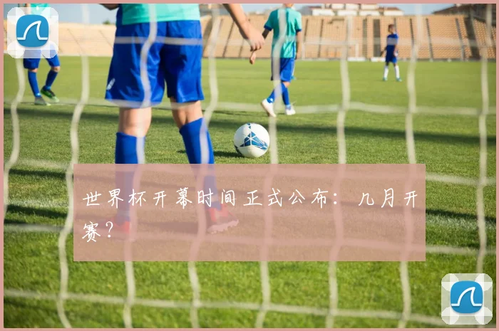 世界杯开幕时间正式公布：几月开赛？