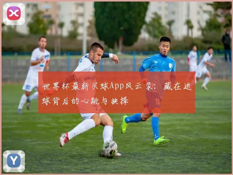 世界杯最新买球App风云录：藏在进球背后的心跳与抉择