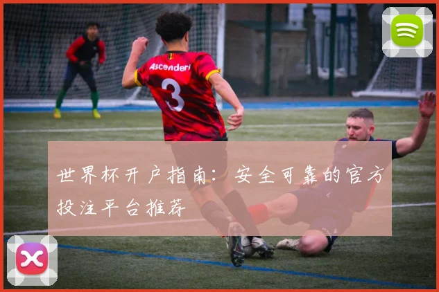 世界杯开户指南：安全可靠的官方投注平台推荐