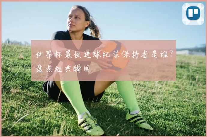世界杯最快进球纪录保持者是谁？盘点经典瞬间