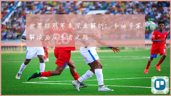 世界杯冠军表深度解析:专访专家解读历届王者之路