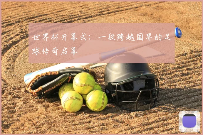 世界杯开幕式：一段跨越国界的足球传奇启幕