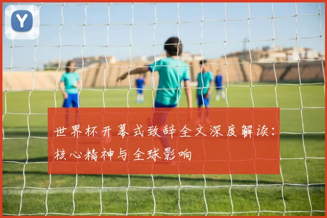 世界杯开幕式致辞全文深度解读：核心精神与全球影响