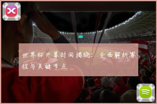 世界杯开幕时间揭晓：全面解析赛程与关键节点