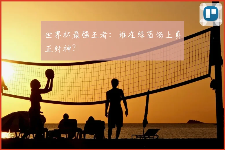 世界杯最强王者：谁在绿茵场上真正封神？