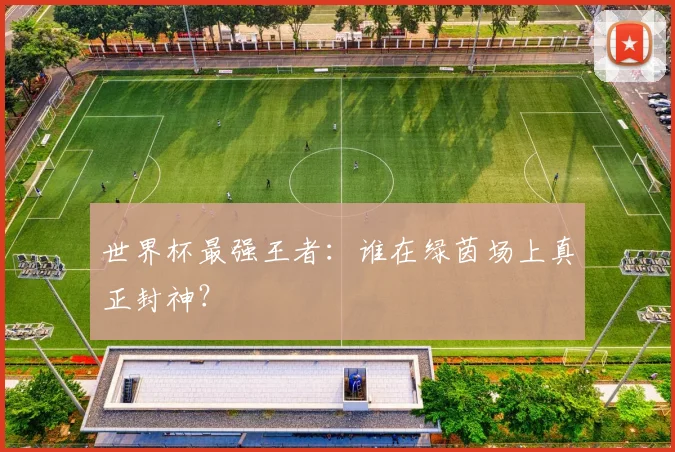 世界杯最强王者：谁在绿茵场上真正封神？