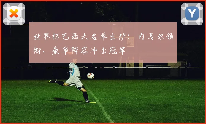 世界杯巴西大名单出炉：内马尔领衔，豪华阵容冲击冠军