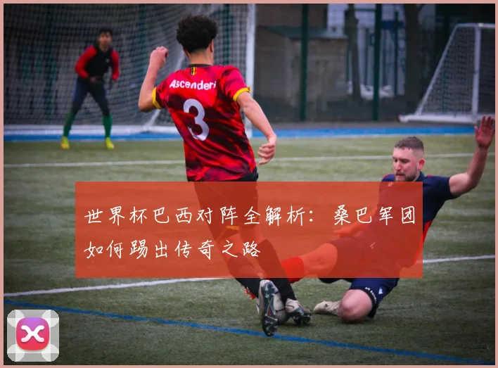 世界杯巴西对阵全解析：桑巴军团如何踢出传奇之路