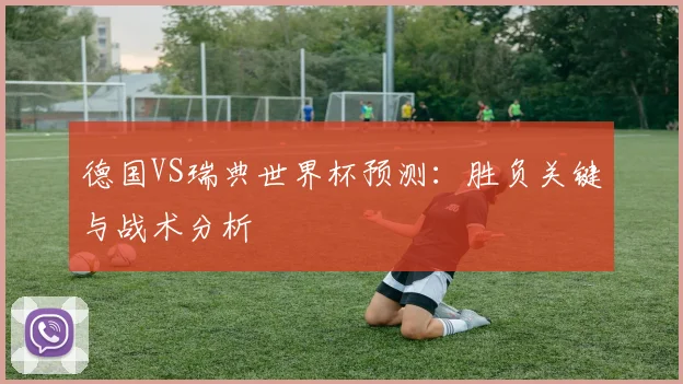 德国VS瑞典世界杯预测：胜负关键与战术分析