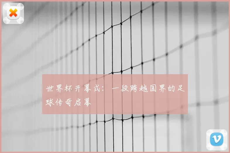 世界杯开幕式：一段跨越国界的足球传奇启幕