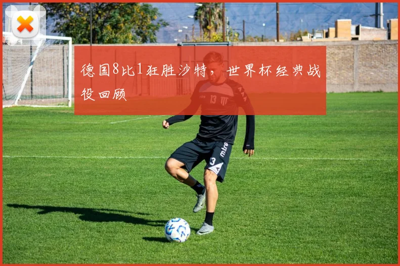 德国8比1狂胜沙特，世界杯经典战役回顾