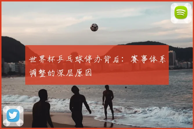 世界杯乒乓球停办背后:赛事体系调整的深层原因