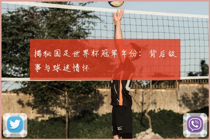 揭秘国足世界杯冠军年份：背后故事与球迷情怀