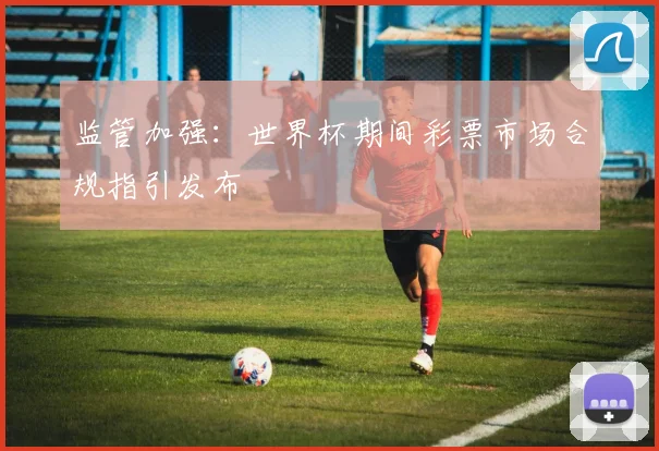 监管加强:世界杯期间彩票市场合规指引发布