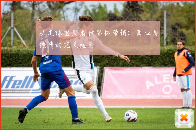 从足球宝贝看世界杯营销：商业与热情的完美结合