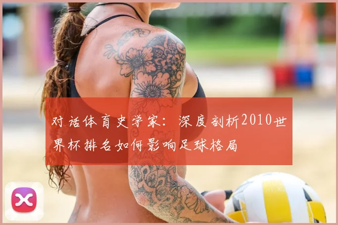 对话体育史学家:深度剖析2010世界杯排名如何影响足球格局