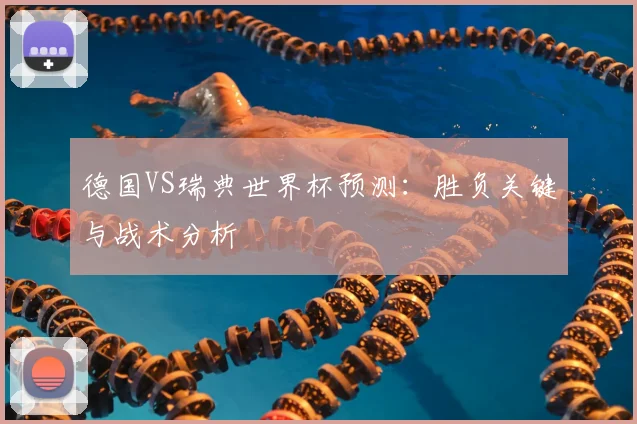 德国VS瑞典世界杯预测：胜负关键与战术分析