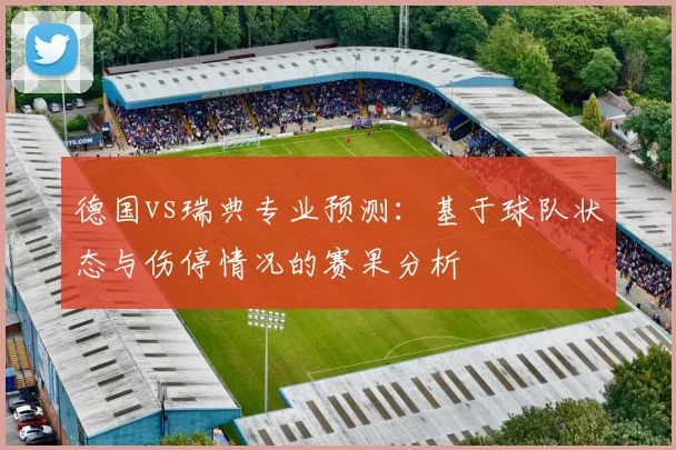 德国vs瑞典专业预测：基于球队状态与伤停情况的赛果分析