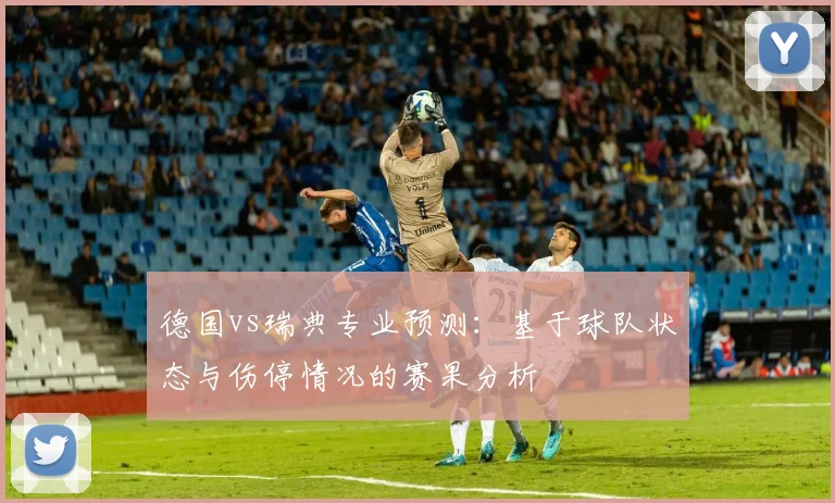 德国vs瑞典专业预测：基于球队状态与伤停情况的赛果分析