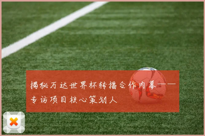 揭秘万达世界杯转播合作内幕——专访项目核心策划人