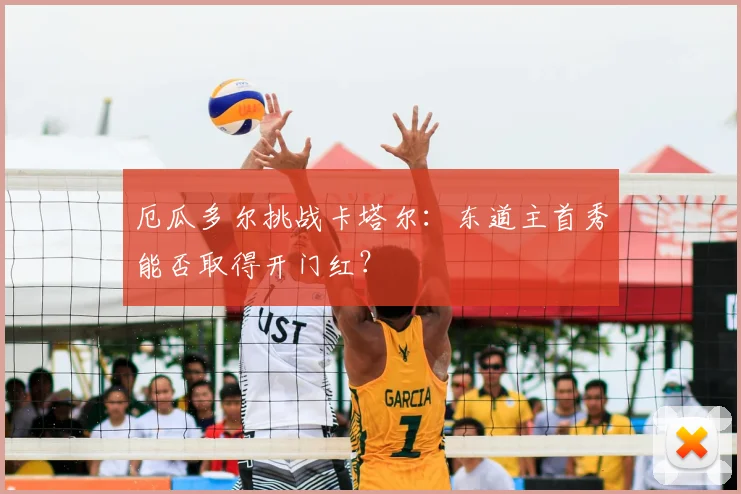 厄瓜多尔挑战卡塔尔：东道主首秀能否取得开门红？