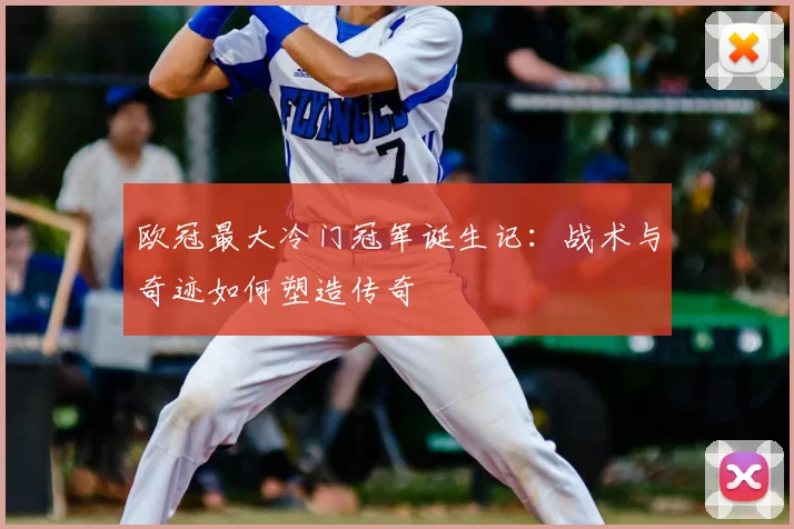 欧冠最大冷门冠军诞生记：战术与奇迹如何塑造传奇