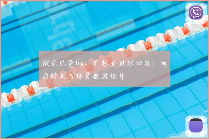 欧冠巴萨6比1巴黎全进球回放：绝杀时刻与球员数据统计