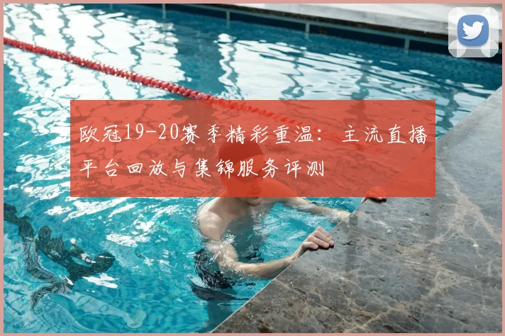 欧冠19-20赛季精彩重温：主流直播平台回放与集锦服务评测
