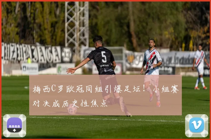 梅西C罗欧冠同组引爆足坛！小组赛对决成历史性焦点