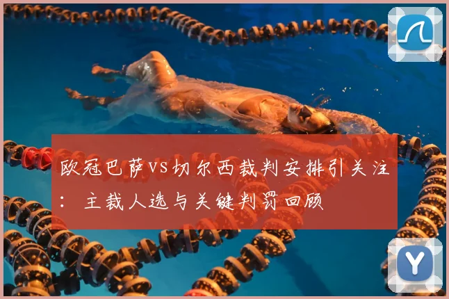 欧冠巴萨vs切尔西裁判安排引关注：主裁人选与关键判罚回顾