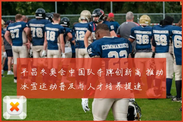 平昌冬奥会中国队夺牌创新高 推动冰雪运动普及与人才培养提速