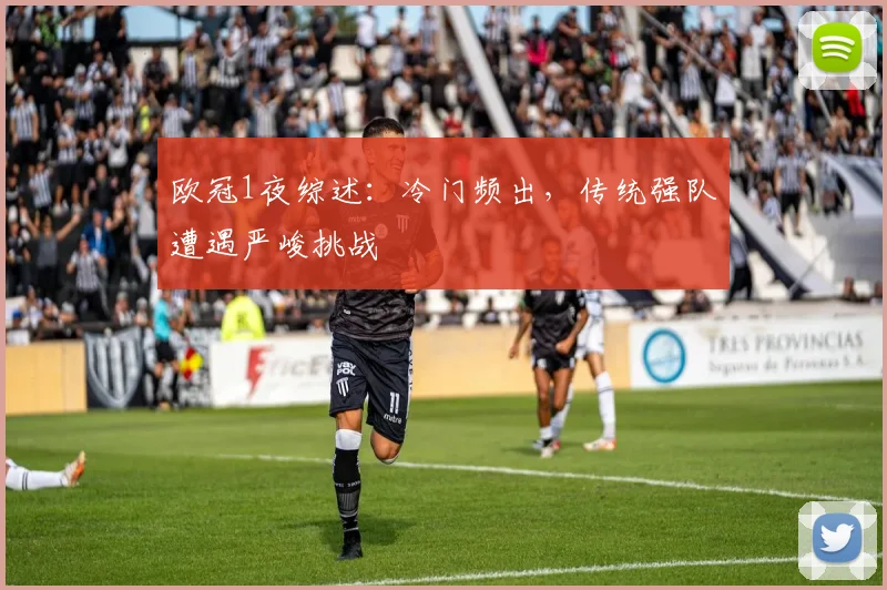 欧冠1夜综述：冷门频出，传统强队遭遇严峻挑战