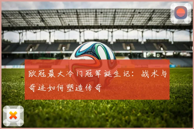 欧冠最大冷门冠军诞生记：战术与奇迹如何塑造传奇