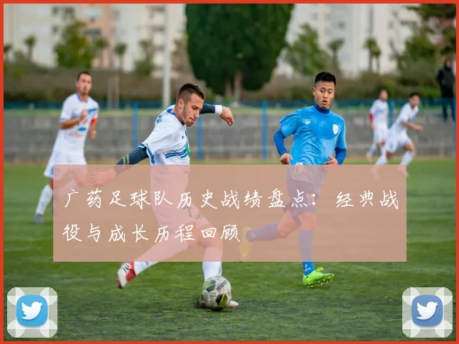 广药足球队历史战绩盘点：经典战役与成长历程回顾