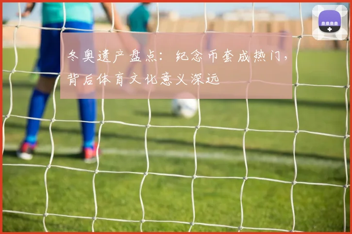 冬奥遗产盘点：纪念币套成热门，背后体育文化意义深远