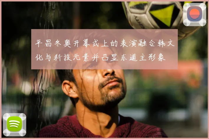 平昌冬奥开幕式上的表演融合韩文化与科技元素并凸显东道主形象