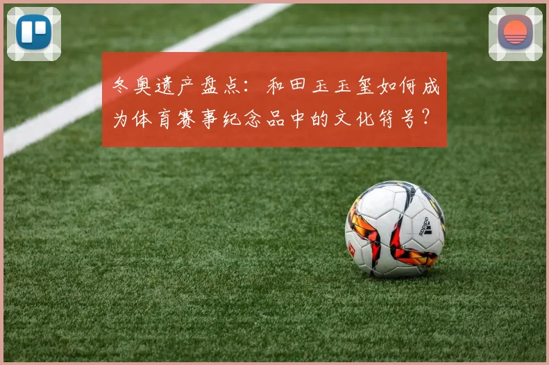 冬奥遗产盘点：和田玉玉玺如何成为体育赛事纪念品中的文化符号？