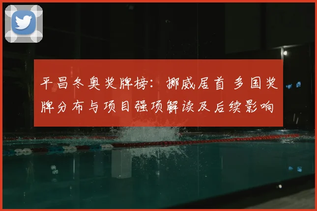 平昌冬奥奖牌榜：挪威居首 多国奖牌分布与项目强项解读及后续影响