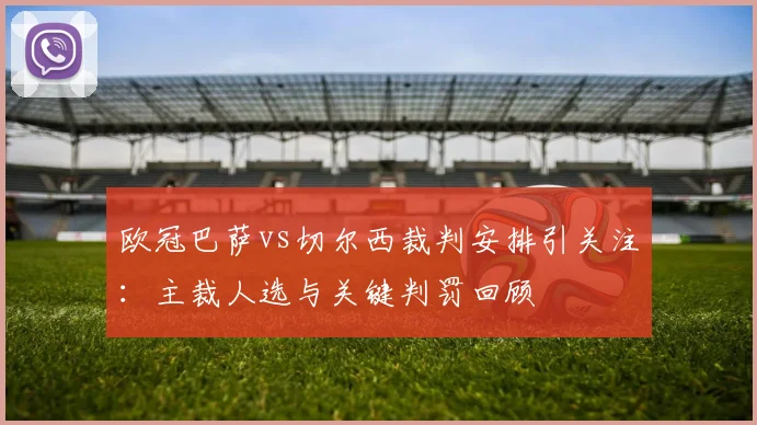 欧冠巴萨vs切尔西裁判安排引关注：主裁人选与关键判罚回顾