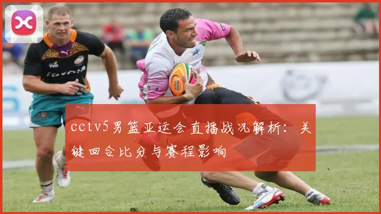 cctv5男篮亚运会直播战况解析：关键回合比分与赛程影响