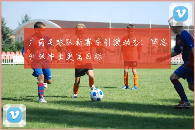 广药足球队新赛季引援动态：阵容升级冲击更高目标