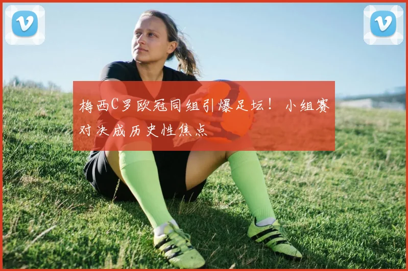 梅西C罗欧冠同组引爆足坛！小组赛对决成历史性焦点